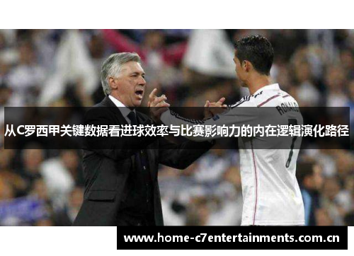 从C罗西甲关键数据看进球效率与比赛影响力的内在逻辑演化路径 从C罗西甲关键数据看进球效率与比赛影响力的内在逻辑演化路径