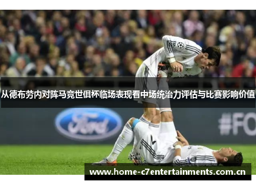 从德布劳内对阵马竞世俱杯临场表现看中场统治力评估与比赛影响价值 从德布劳内对阵马竞世俱杯临场表现看中场统治力评估与比赛影响价值