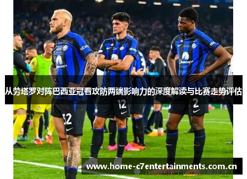 从劳塔罗对阵巴西亚冠看攻防两端影响力的深度解读与比赛走势评估 从劳塔罗对阵巴西亚冠看攻防两端影响力的深度解读与比赛走势评估