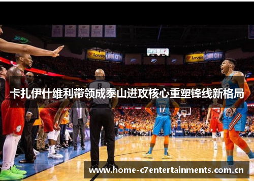 卡扎伊什维利带领成泰山进攻核心重塑锋线新格局 卡扎伊什维利带领成泰山进攻核心重塑锋线新格局