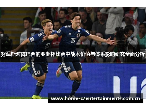 努涅斯对阵巴西的亚洲杯比赛中战术价值与体系影响研究全面分析 努涅斯对阵巴西的亚洲杯比赛中战术价值与体系影响研究全面分析