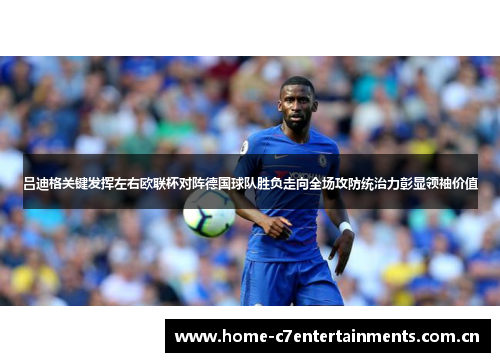 吕迪格关键发挥左右欧联杯对阵德国球队胜负走向全场攻防统治力彰显领袖价值 吕迪格关键发挥左右欧联杯对阵德国球队胜负走向全场攻防统治力彰显领袖价值