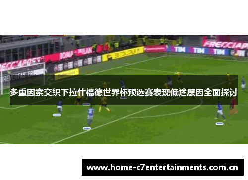 多重因素交织下拉什福德世界杯预选赛表现低迷原因全面探讨 多重因素交织下拉什福德世界杯预选赛表现低迷原因全面探讨