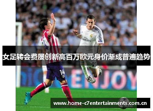 女足转会费屡创新高百万欧元身价渐成普遍趋势 女足转会费屡创新高百万欧元身价渐成普遍趋势