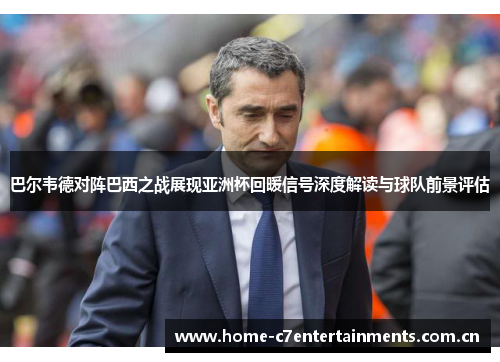 巴尔韦德对阵巴西之战展现亚洲杯回暖信号深度解读与球队前景评估 巴尔韦德对阵巴西之战展现亚洲杯回暖信号深度解读与球队前景评估