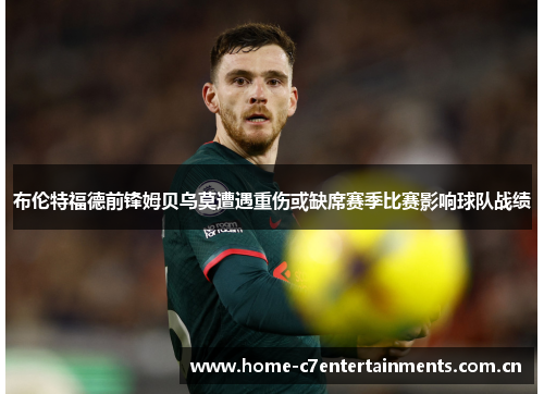 布伦特福德前锋姆贝乌莫遭遇重伤或缺席赛季比赛影响球队战绩 布伦特福德前锋姆贝乌莫遭遇重伤或缺席赛季比赛影响球队战绩