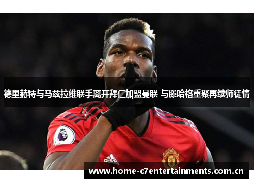 德里赫特与马兹拉维联手离开拜仁加盟曼联 与滕哈格重聚再续师徒情 德里赫特与马兹拉维联手离开拜仁加盟曼联 与滕哈格重聚再续师徒情