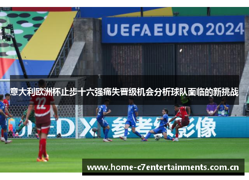 意大利欧洲杯止步十六强痛失晋级机会分析球队面临的新挑战 意大利欧洲杯止步十六强痛失晋级机会分析球队面临的新挑战