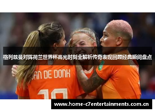 格列兹曼对阵荷兰世界杯高光时刻全解析传奇表现回顾经典瞬间盘点 格列兹曼对阵荷兰世界杯高光时刻全解析传奇表现回顾经典瞬间盘点