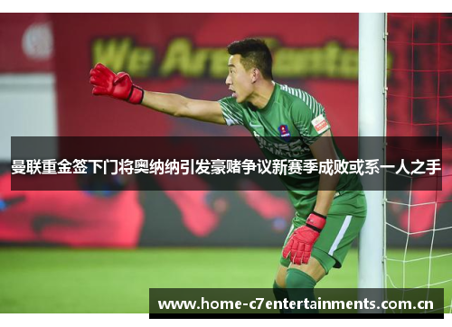 曼联重金签下门将奥纳纳引发豪赌争议新赛季成败或系一人之手 曼联重金签下门将奥纳纳引发豪赌争议新赛季成败或系一人之手