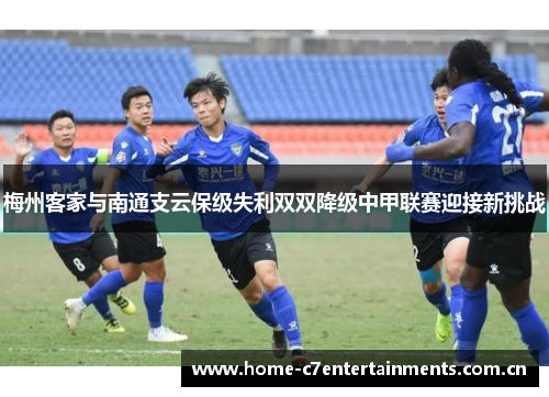 梅州客家与南通支云保级失利双双降级中甲联赛迎接新挑战 梅州客家与南通支云保级失利双双降级中甲联赛迎接新挑战