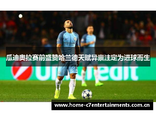 瓜迪奥拉赛前盛赞哈兰德天赋异禀注定为进球而生 瓜迪奥拉赛前盛赞哈兰德天赋异禀注定为进球而生